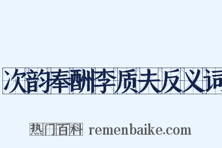 次韵奉酬李质夫反义词是什么意思的图片